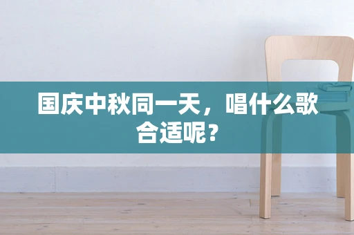 国庆中秋同一天，唱什么歌合适呢？