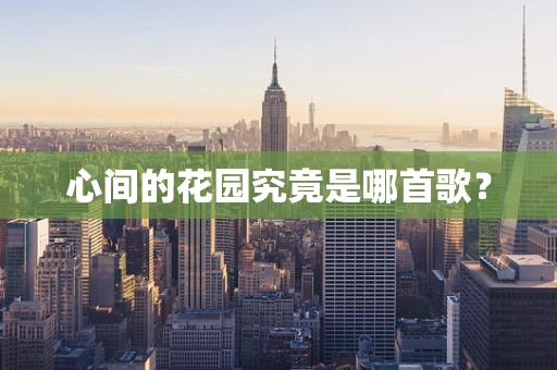 心间的花园究竟是哪首歌？