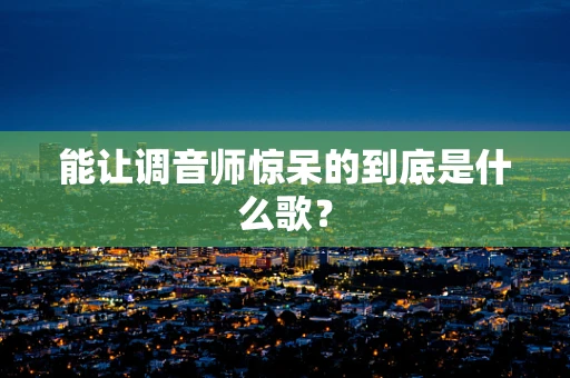 能让调音师惊呆的到底是什么歌？