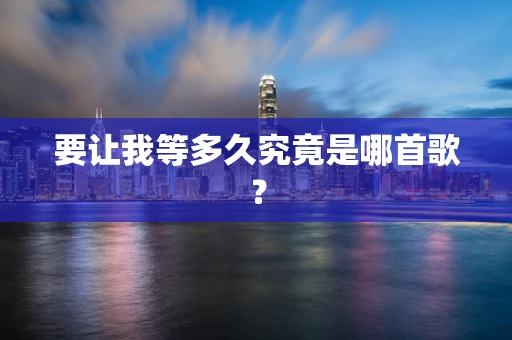 要让我等多久究竟是哪首歌？
