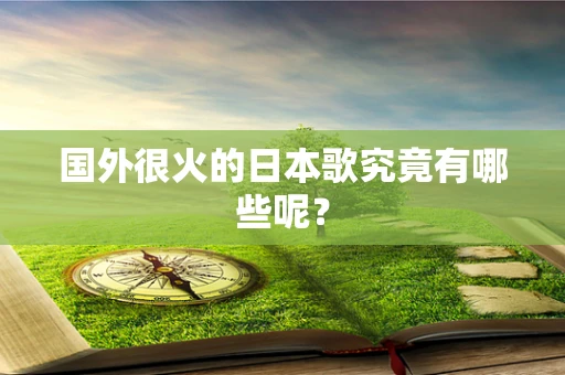 国外很火的日本歌究竟有哪些呢？