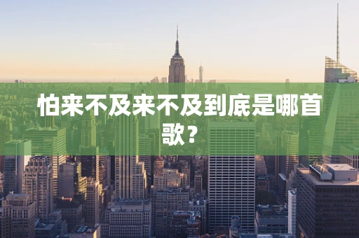 怕来不及来不及到底是哪首歌？