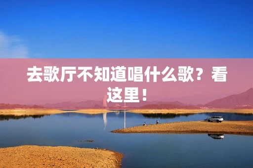去歌厅不知道唱什么歌？看这里！