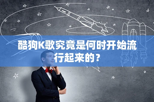 酷狗K歌究竟是何时开始流行起来的？