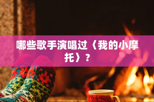 哪些歌手演唱过〈我的小摩托〉？