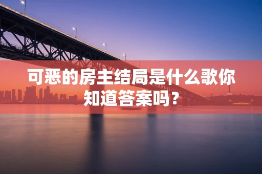 可恶的房主结局是什么歌你知道答案吗？