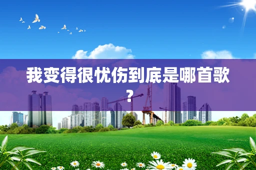 我变得很忧伤到底是哪首歌？