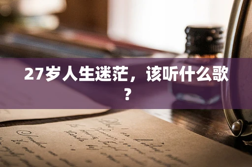 27岁人生迷茫，该听什么歌？