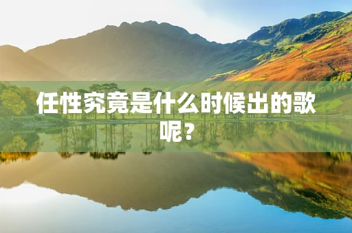 任性究竟是什么时候出的歌呢？