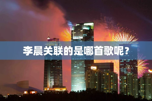李晨关联的是哪首歌呢？