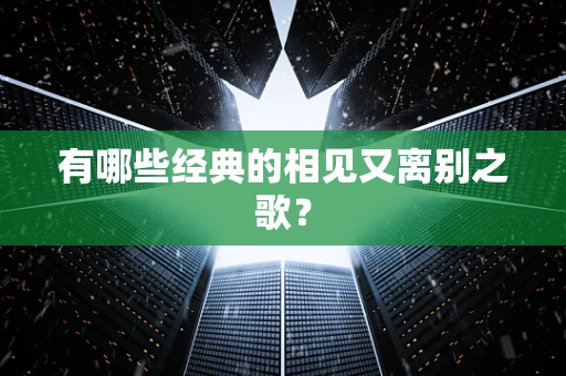 有哪些经典的相见又离别之歌？