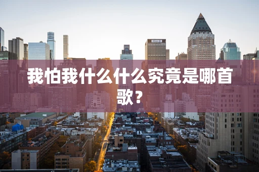 我怕我什么什么究竟是哪首歌？