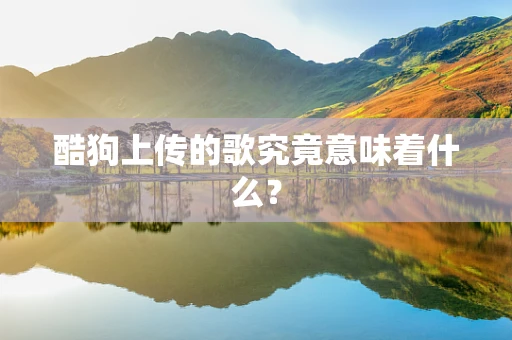 酷狗上传的歌究竟意味着什么？