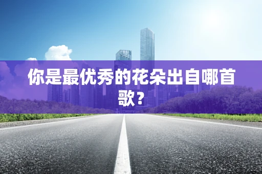 你是最优秀的花朵出自哪首歌？