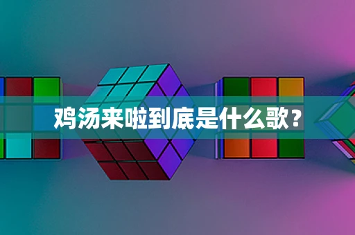 鸡汤来啦到底是什么歌？