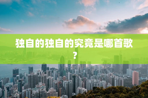 独自的独自的究竟是哪首歌？