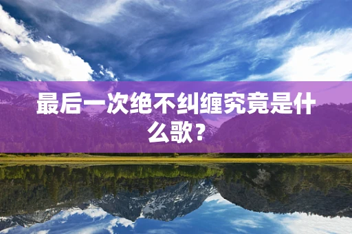 最后一次绝不纠缠究竟是什么歌？