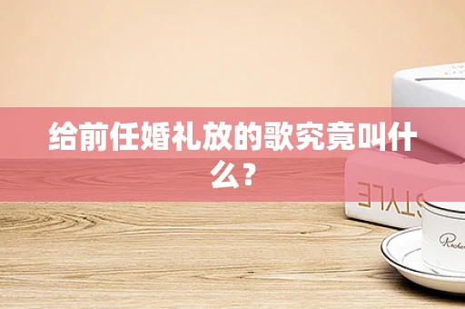给前任婚礼放的歌究竟叫什么？