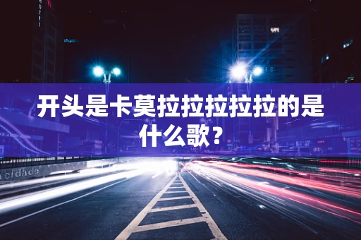 开头是卡莫拉拉拉拉拉的是什么歌？