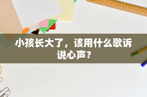 小孩长大了，该用什么歌诉说心声？