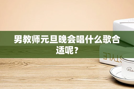 男教师元旦晚会唱什么歌合适呢？