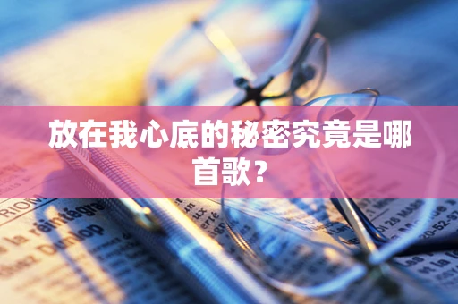 放在我心底的秘密究竟是哪首歌？