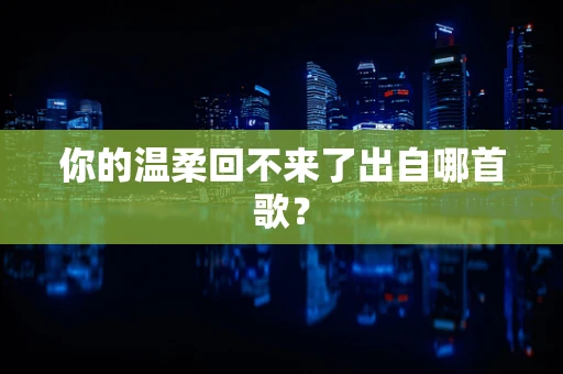 你的温柔回不来了出自哪首歌？