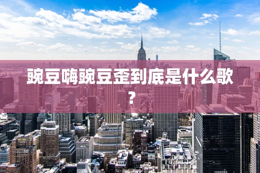 豌豆嗨豌豆歪到底是什么歌？