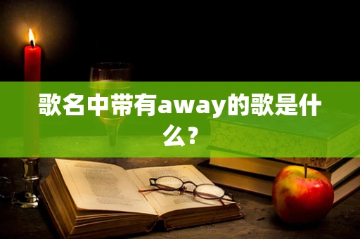 歌名中带有away的歌是什么？