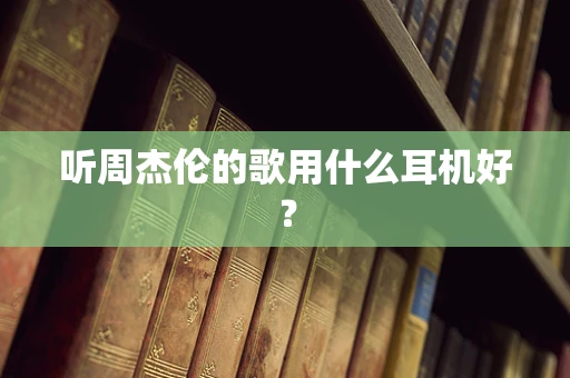 听周杰伦的歌用什么耳机好？