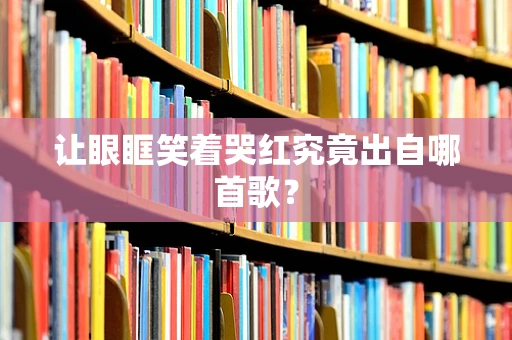 让眼眶笑着哭红究竟出自哪首歌？