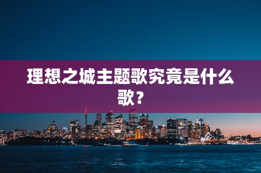 理想之城主题歌究竟是什么歌？