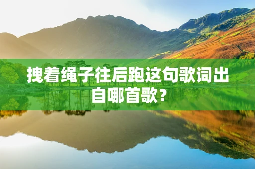 拽着绳子往后跑这句歌词出自哪首歌？