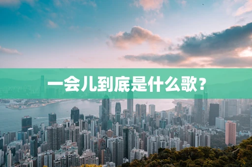 一会儿到底是什么歌？