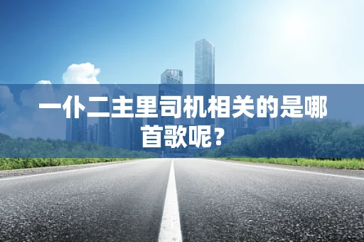 一仆二主里司机相关的是哪首歌呢？