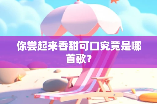 你尝起来香甜可口究竟是哪首歌？