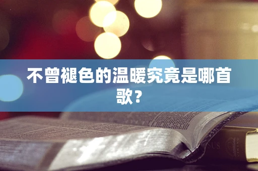 不曾褪色的温暖究竟是哪首歌？