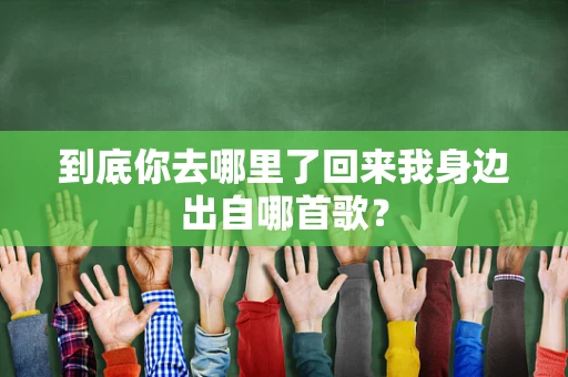 到底你去哪里了回来我身边出自哪首歌？