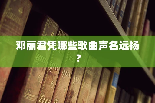 邓丽君凭哪些歌曲声名远扬？