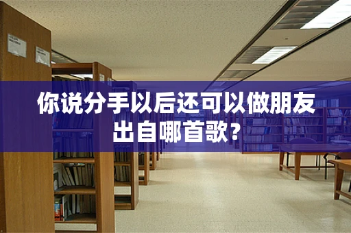 你说分手以后还可以做朋友出自哪首歌？