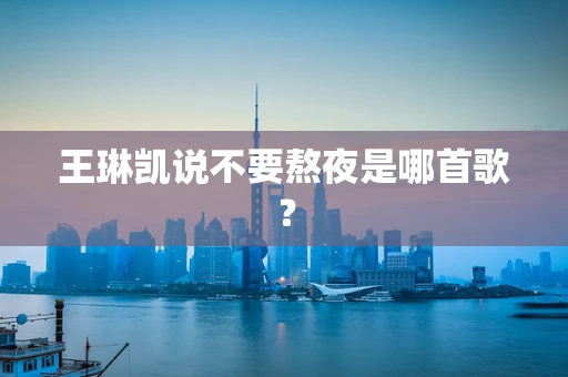 王琳凯说不要熬夜是哪首歌？