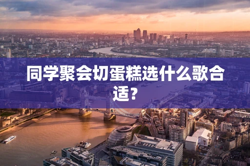 同学聚会切蛋糕选什么歌合适？