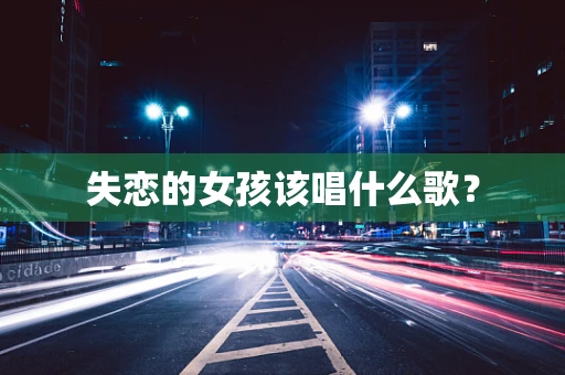 失恋的女孩该唱什么歌？