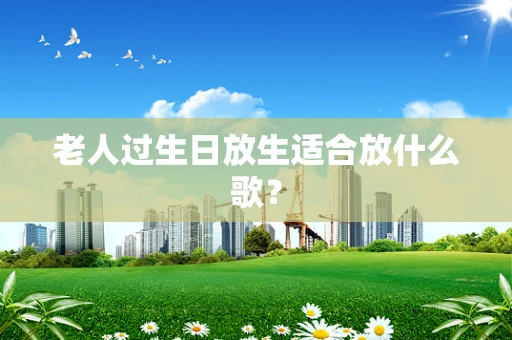老人过生日放生适合放什么歌？