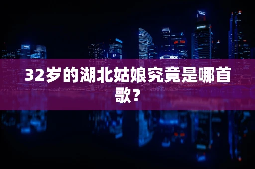 32岁的湖北姑娘究竟是哪首歌？
