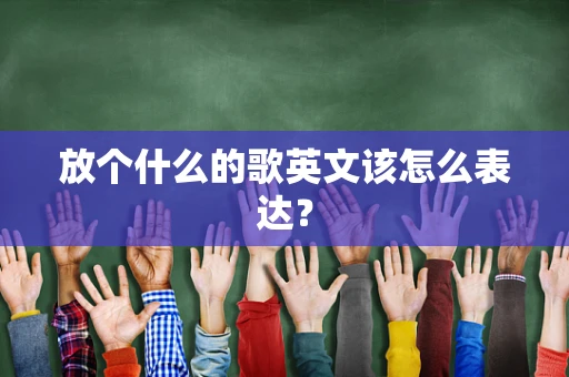 放个什么的歌英文该怎么表达？