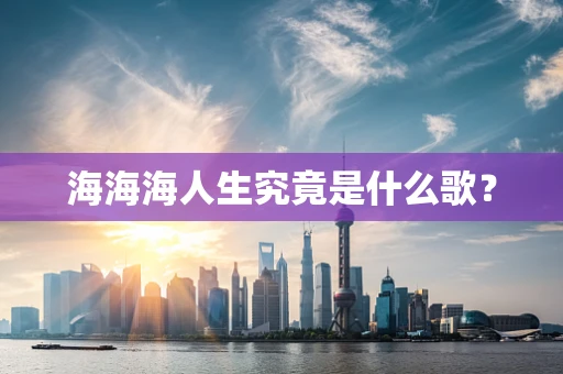 海海海人生究竟是什么歌？