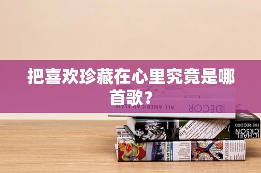 把喜欢珍藏在心里究竟是哪首歌？