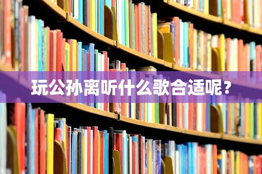 玩公孙离听什么歌合适呢？