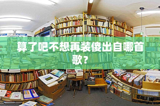 算了吧不想再装傻出自哪首歌？
